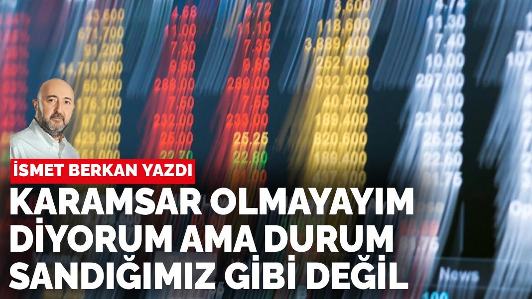 İsmet Berkan yazdı: Karamsar olmayayım diyorum ama durum sandığımız gibi değil
