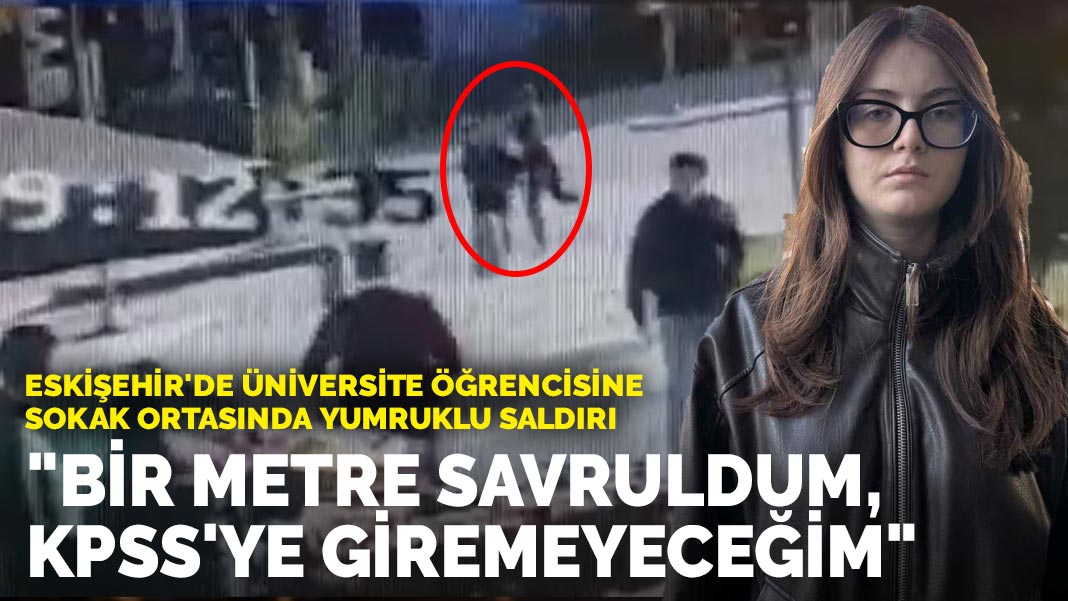 Eskişehir'de üniversite öğrencisine sokak ortasında yumruklu saldırı: "Bir metre savruldum, KPSS'ye giremeyeceğim"