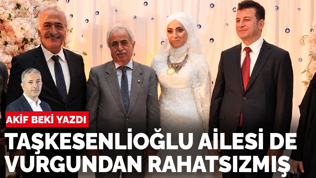 Akif Beki yazdı: Taşkesenlioğlu ailesi de vurgundan rahatsızmış