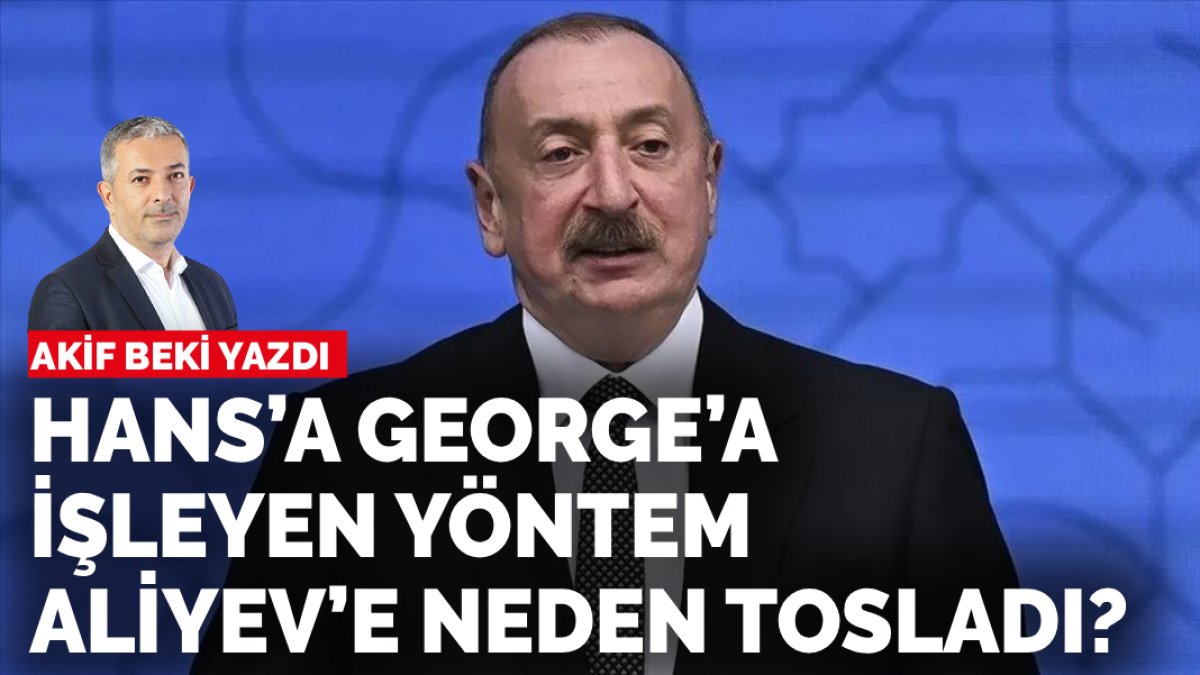 Akif Beki: Hans’a George’a işleyen yöntem Aliyev’e neden tosladı?