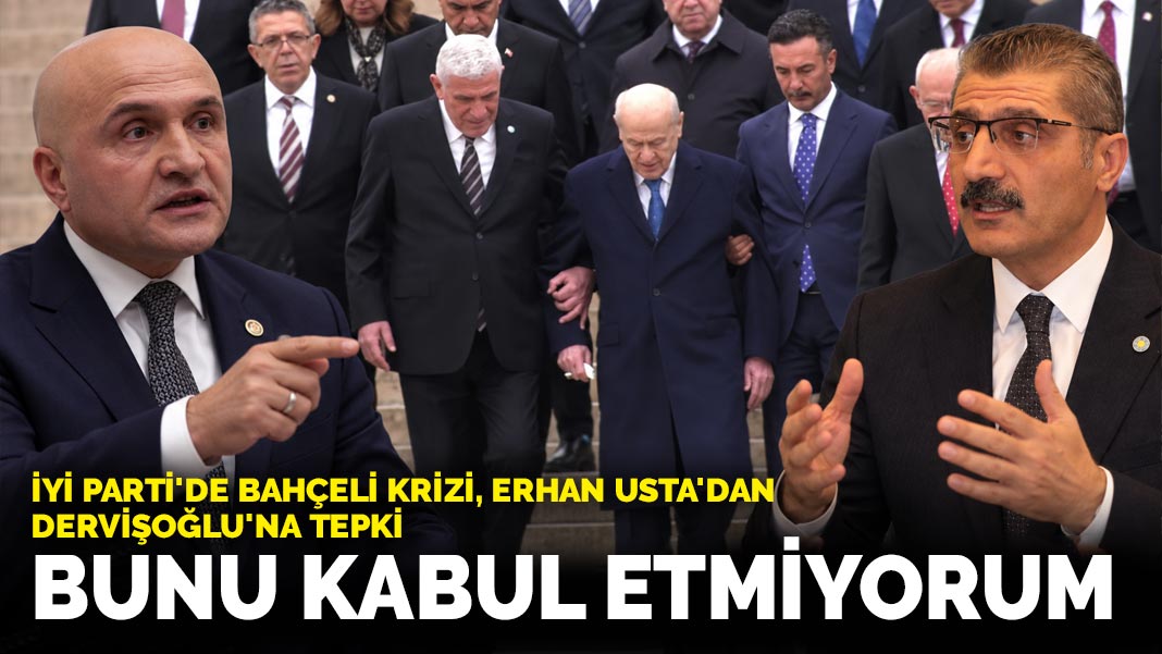 İYİ Parti'de Bahçeli krizi, Erhan Usta'dan Dervişoğlu'na tepki: Bunu kabul etmiyorum