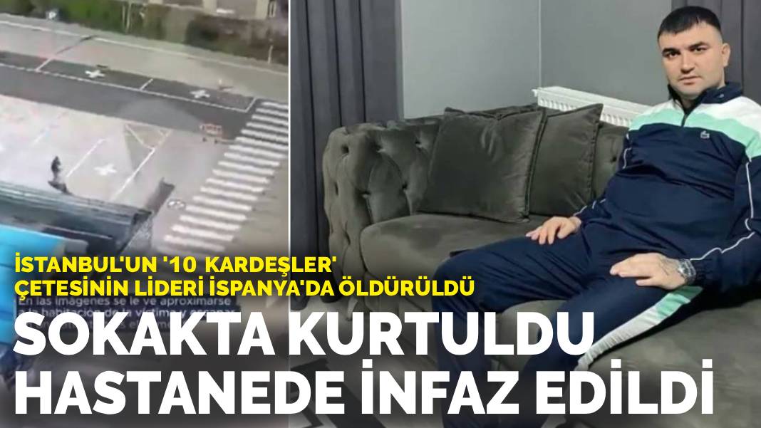 İstanbul'un '10 Kardeşler' çetesinin lideri İspanya'da öldürüldü: Sokakta kurtuldu, hastanede infaz edildi