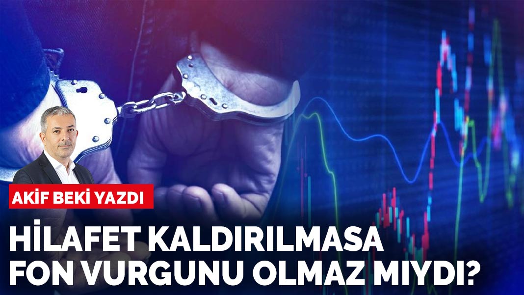 Akif Beki yazdı: Hilafet kaldırılmasa fon vurgunu olmaz mıydı?