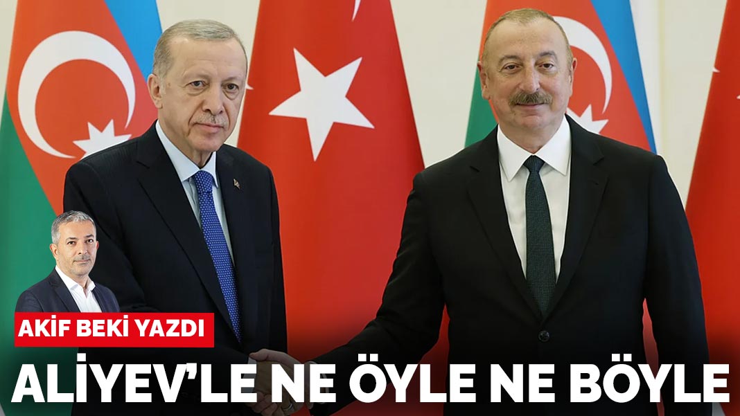 Akif Beki yazdı: Aliyev’le ne öyle ne böyle
