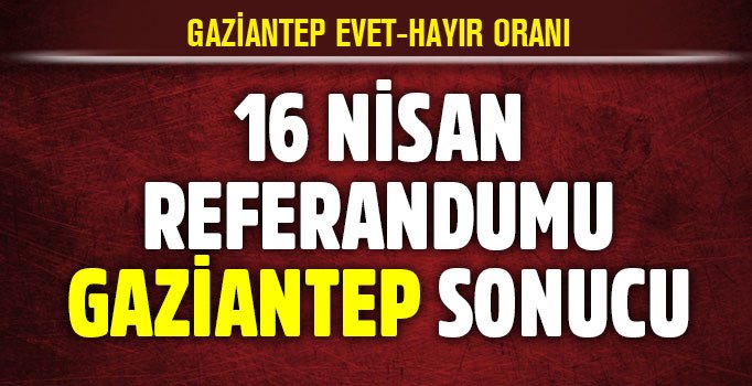 Gaziantep son dakika referandum sonuçları! Gaziantep'te evet hayır oranları | 2017 referandumu