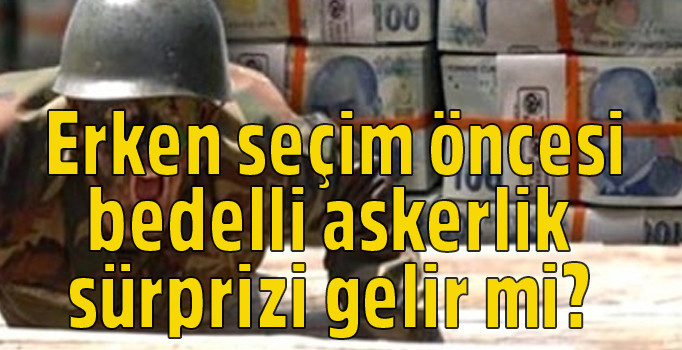 Bedelli askerlik 2018 - Erken seçim öncesi bedelli askerlik sürprizi gelir mi?