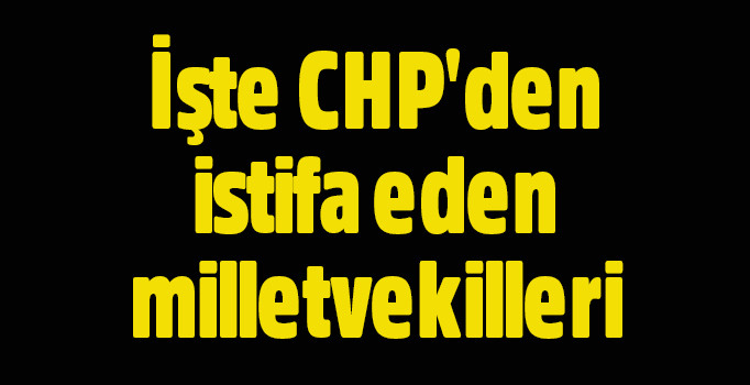 CHP'den istifa eden milletvekilleri | İsim İsim CHP istifa eden vekiller....