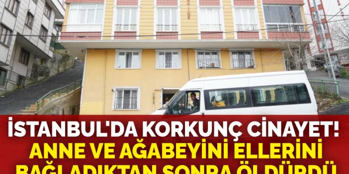 İstanbul'da korkunç cinayet: Anne ve ağabeyini ellerini bağladıktan sonra öldürdü