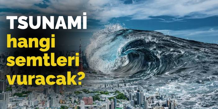 Tek korkmanız gereken deprem değil! Deprem sonrası oluşan tsunami hangi semtleri vuracak?