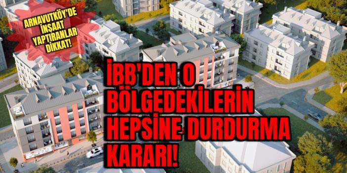 Arnavutköy'de inşaat yaptıranlar dikkat: İBB'den o bölgedekilerin hepsine durdurma kararı