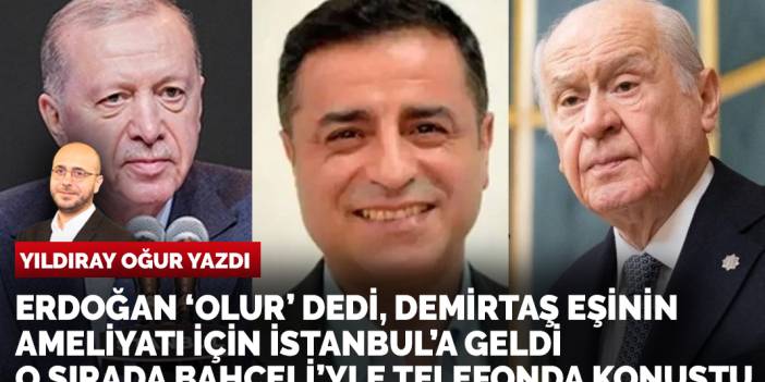 Yıldıray Oğur yazdı: Erdoğan olur dedi, Demirtaş eşinin ameliyatı için İstanbul'a geldi, o sırada Bahçeli'yle telefonda konuştu