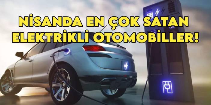 İşte nisanda en çok satılan elektrikli otomobiller! Elektrikli otomobil pazarı uçuşta