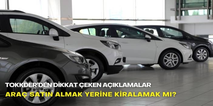 Araç satın almak yerine kiralamak mı? TOKKDER’den dikkat çeken açıklamalar