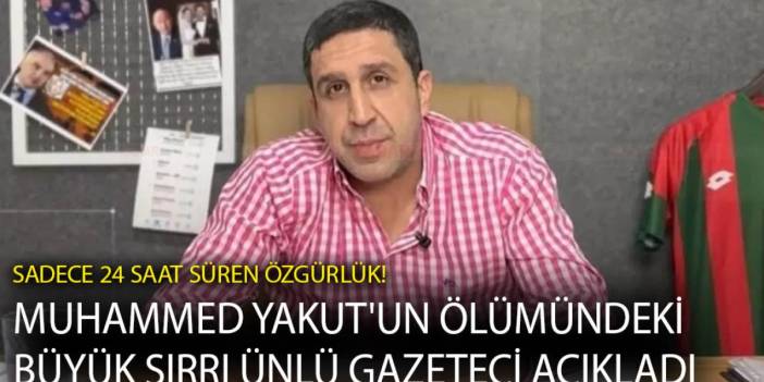 Sadece 24 saat süren özgürlük! Muhammed Yakut'un ölümündeki büyük sırrı ünlü gazeteci açıkladı