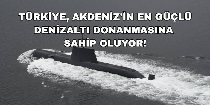 ABD medyası açıkladı: Türkiye, Akdeniz'in en güçlü denizaltı donanmasına sahip oluyor!